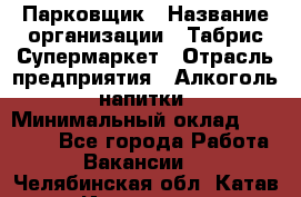 Парковщик › Название организации ­ Табрис Супермаркет › Отрасль предприятия ­ Алкоголь, напитки › Минимальный оклад ­ 17 000 - Все города Работа » Вакансии   . Челябинская обл.,Катав-Ивановск г.